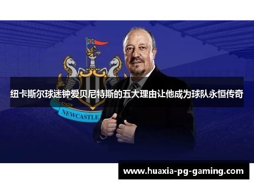 纽卡斯尔球迷钟爱贝尼特斯的五大理由让他成为球队永恒传奇