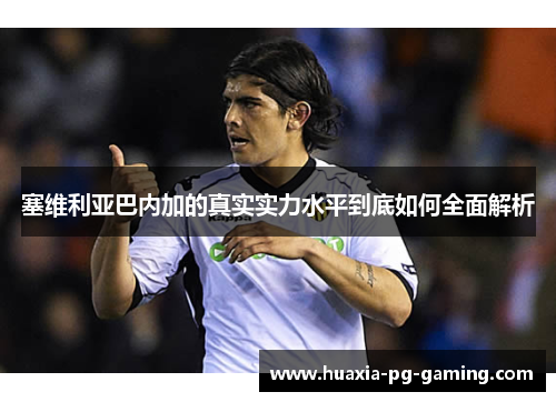 塞维利亚巴内加的真实实力水平到底如何全面解析