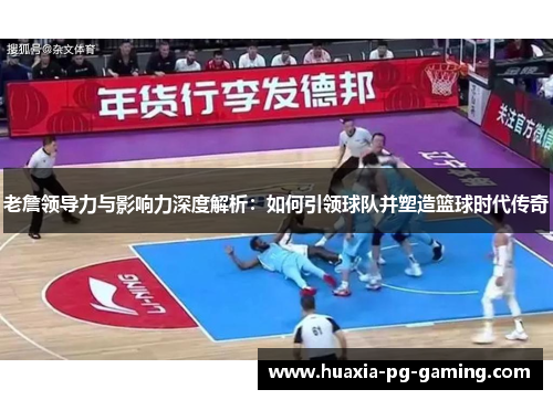 老詹领导力与影响力深度解析：如何引领球队并塑造篮球时代传奇
