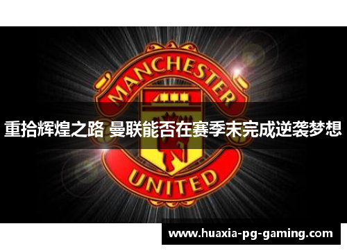重拾辉煌之路 曼联能否在赛季末完成逆袭梦想