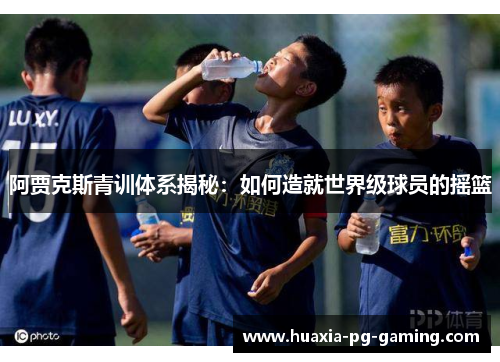 阿贾克斯青训体系揭秘：如何造就世界级球员的摇篮