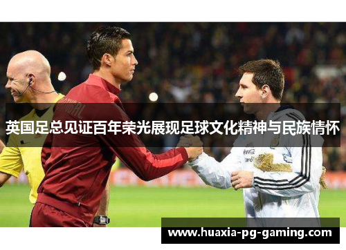 英国足总见证百年荣光展现足球文化精神与民族情怀