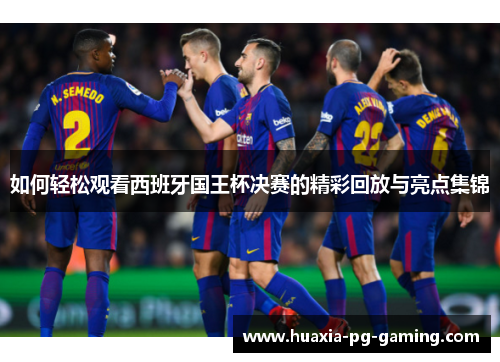 如何轻松观看西班牙国王杯决赛的精彩回放与亮点集锦