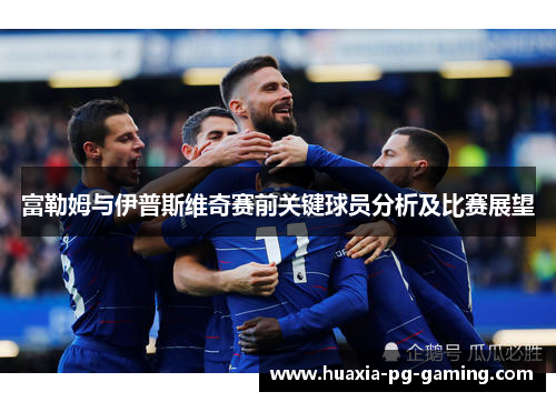 富勒姆与伊普斯维奇赛前关键球员分析及比赛展望