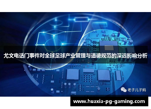 尤文电话门事件对全球足球产业管理与道德规范的深远影响分析
