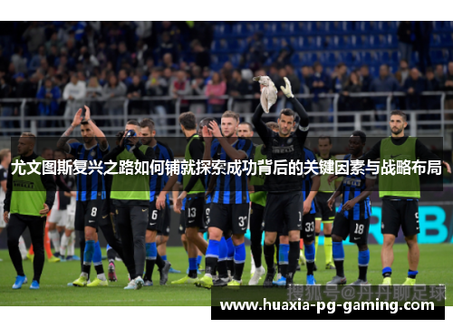 尤文图斯复兴之路如何铺就探索成功背后的关键因素与战略布局