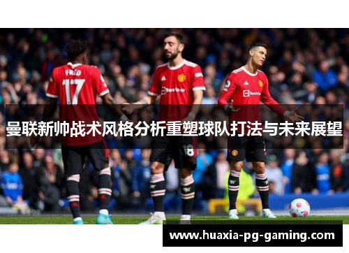 曼联新帅战术风格分析重塑球队打法与未来展望