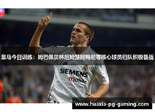 皇马今日训练：姆巴佩贝林厄姆楚阿梅尼等核心球员归队积极备战