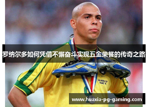 罗纳尔多如何凭借不懈奋斗实现五金荣誉的传奇之路