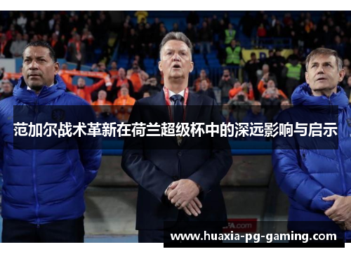 范加尔战术革新在荷兰超级杯中的深远影响与启示