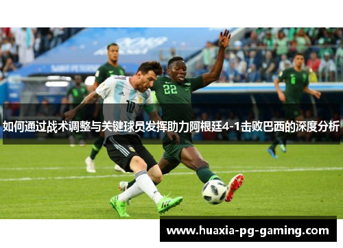 如何通过战术调整与关键球员发挥助力阿根廷4-1击败巴西的深度分析
