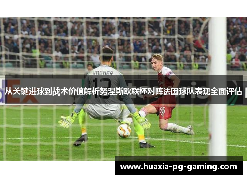 从关键进球到战术价值解析努涅斯欧联杯对阵法国球队表现全面评估
