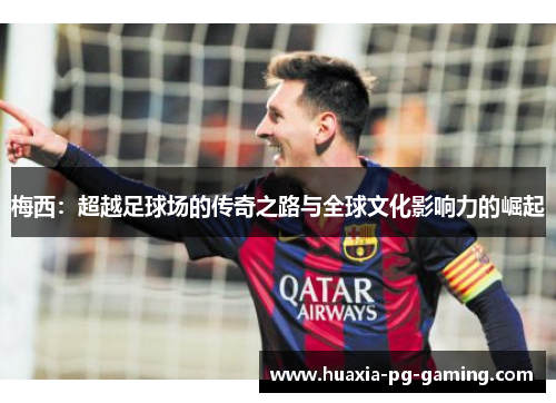 梅西:超越足球场的传奇之路与全球文化影响力的崛起 梅西:超越足球场的传奇之路与全球文化影响力的崛起