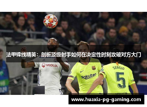 法甲锋线精英：剖析顶级射手如何在决定性时刻攻破对方大门