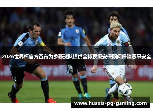2026世界杯官方宣布为参赛球队提供全球顶级安保顾问保障赛事安全