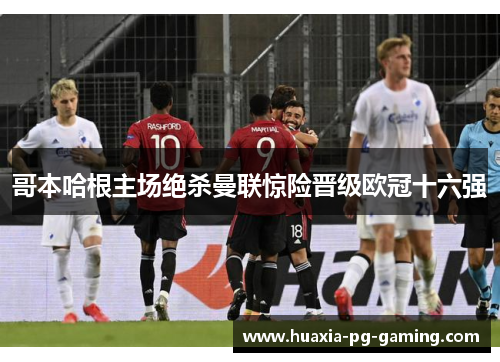 哥本哈根主场绝杀曼联惊险晋级欧冠十六强