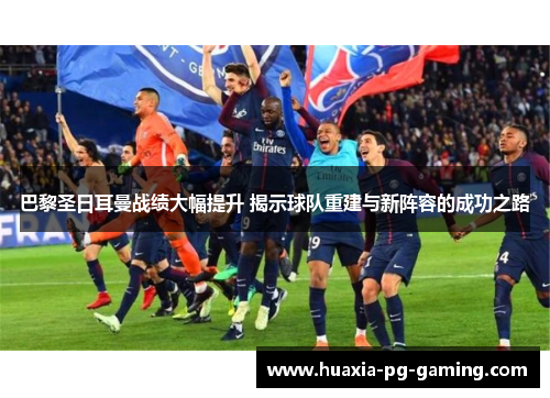 巴黎圣日耳曼战绩大幅提升 揭示球队重建与新阵容的成功之路