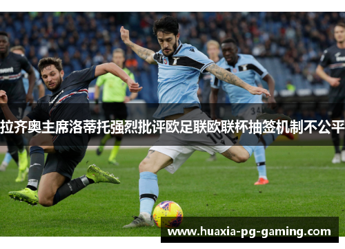 拉齐奥主席洛蒂托强烈批评欧足联欧联杯抽签机制不公平 拉齐奥主席洛蒂托强烈批评欧足联欧联杯抽签机制不公平