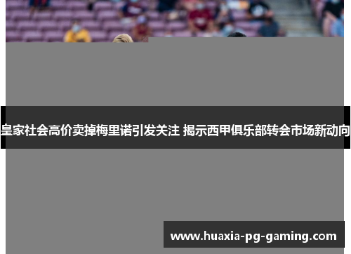 皇家社会高价卖掉梅里诺引发关注 揭示西甲俱乐部转会市场新动向 皇家社会高价卖掉梅里诺引发关注 揭示西甲俱乐部转会市场新动向