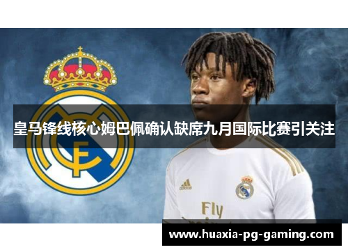 皇马锋线核心姆巴佩确认缺席九月国际比赛引关注