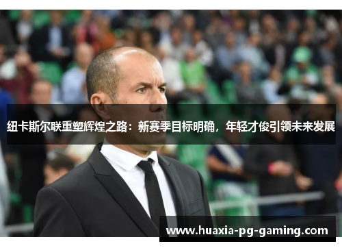 纽卡斯尔联重塑辉煌之路:新赛季目标明确,年轻才俊引领未来发展 纽卡斯尔联重塑辉煌之路:新赛季目标明确,年轻才俊引领未来发展