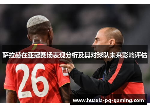 萨拉赫在亚冠赛场表现分析及其对球队未来影响评估