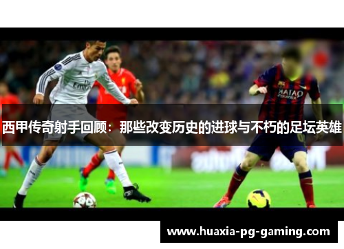 西甲传奇射手回顾：那些改变历史的进球与不朽的足坛英雄