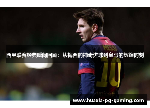 西甲联赛经典瞬间回顾：从梅西的神奇进球到皇马的辉煌时刻