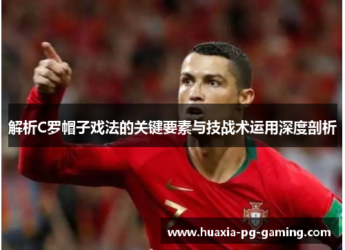解析C罗帽子戏法的关键要素与技战术运用深度剖析