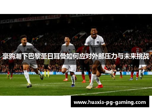 豪购潮下巴黎圣日耳曼如何应对外部压力与未来挑战