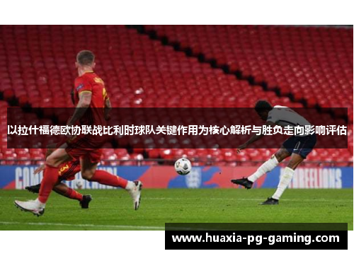 以拉什福德欧协联战比利时球队关键作用为核心解析与胜负走向影响评估 以拉什福德欧协联战比利时球队关键作用为核心解析与胜负走向影响评估