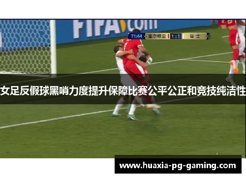 女足反假球黑哨力度提升保障比赛公平公正和竞技纯洁性 女足反假球黑哨力度提升保障比赛公平公正和竞技纯洁性