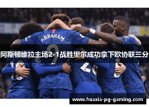 阿斯顿维拉主场2-1战胜里尔成功拿下欧协联三分 阿斯顿维拉主场2-1战胜里尔成功拿下欧协联三分