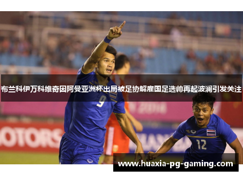 布兰科伊万科维奇因阿曼亚洲杯出局被足协解雇国足选帅再起波澜引发关注 布兰科伊万科维奇因阿曼亚洲杯出局被足协解雇国足选帅再起波澜引发关注