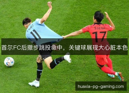 首尔FC后撤步跳投命中,关键球展现大心脏本色 首尔FC后撤步跳投命中,关键球展现大心脏本色
